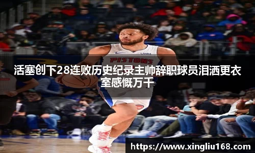 活塞创下28连败历史纪录主帅辞职球员泪洒更衣室感慨万千