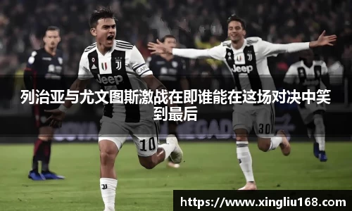 列治亚与尤文图斯激战在即谁能在这场对决中笑到最后