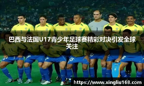 巴西与法国U17青少年足球赛精彩对决引发全球关注