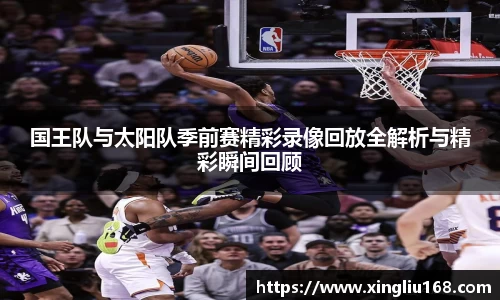 国王队与太阳队季前赛精彩录像回放全解析与精彩瞬间回顾
