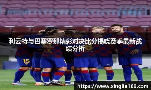 利云特与巴塞罗那精彩对决比分揭晓赛季最新战绩分析