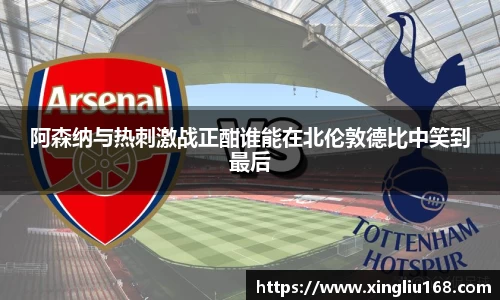 阿森纳与热刺激战正酣谁能在北伦敦德比中笑到最后