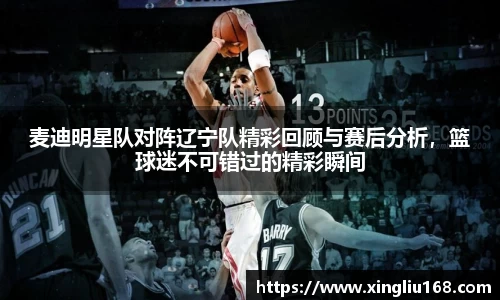 麦迪明星队对阵辽宁队精彩回顾与赛后分析，篮球迷不可错过的精彩瞬间
