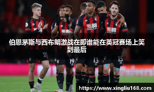 伯恩茅斯与西布朗激战在即谁能在英冠赛场上笑到最后