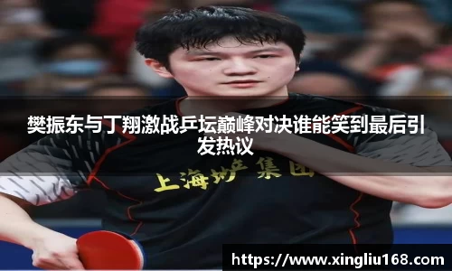 樊振东与丁翔激战乒坛巅峰对决谁能笑到最后引发热议