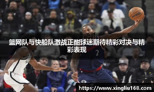 篮网队与快船队激战正酣球迷期待精彩对决与精彩表现