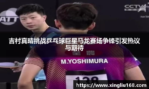 吉村真晴挑战乒乓球巨星马龙赛场争锋引发热议与期待