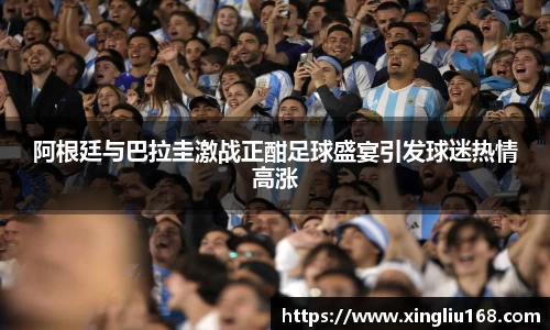 阿根廷与巴拉圭激战正酣足球盛宴引发球迷热情高涨