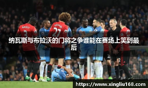 纳瓦斯与布拉沃的门将之争谁能在赛场上笑到最后