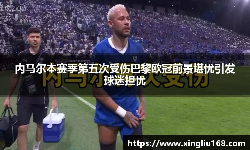 内马尔本赛季第五次受伤巴黎欧冠前景堪忧引发球迷担忧